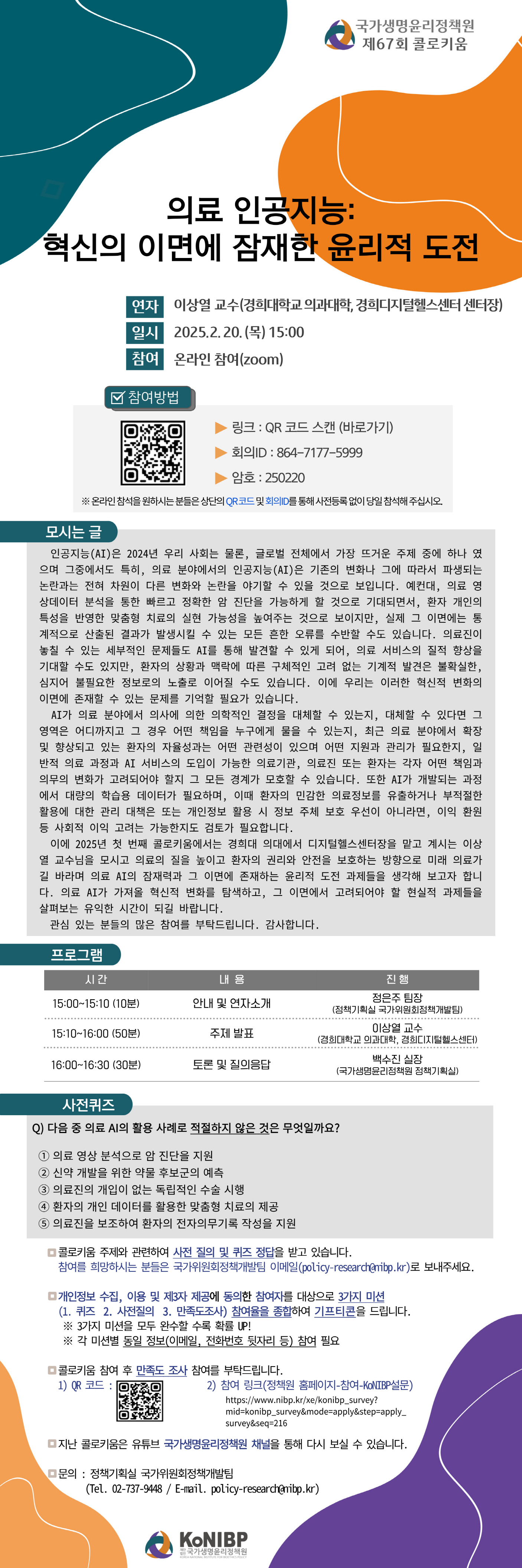 의료 인공지능:
혁신의 이면에 잠재한 윤리적 도전
연자: 이상열 교수(경희대학교 의과대학, 경희디지털헬스센터 센터장)
일시: 2025. 2. 20.(목) 15:00
참여: 온라인 참여(zoom)
(체크박스) 참여방법
(QR코드) (세모) 링크 : QR 코드 스캔(바로가기)
(세모) 회의ID : 864-7177-5999
(세모) 암호: 250220
※ 온라인 참석을 원하시는 분들은 상단의 QR코드 및 회의ID를 통해 사전등록 없이 당일 참석해주십시오.
(모시는 글)
인공지능(AI)은 2024년 우리 사회는 물론, 글로벌 전체에서 가장 뜨거운 주제 중에 하나 였으며 그중에서도 특히, 의료 분야에서의 인공지능(AI)은 기존의 변화나 그에 따라서 파생되는 논란과는 전혀 차원이 다른 변화와 논란을 야기할 수 있을 것으로 보입니다. 예컨대, 의료 영상데이터 분석을 통한 빠르고 정확한 암 진단을 가능하게 할 것으로 기대되면서, 환자 개인의 특성을 반영한 맞춤형 치료의 실현 가능성을 높여주는 것으로 보이지만, 실제 그 이면에는 통계적으로 산출된 결과가 발생시킬 수 있는 모든 흔한 오류를 수반할 수도 있습니다. 의료진이 놓칠 수 있는 세부적인 문제들도 AI를 통해 발견할 수 있게 되어, 의료 서비스의 질적 향상을 기대할 수도 있지만, 환자의 상황과 맥락에 따른 구체적인 고려 없는 기계적 발견은 불확실한, 심지어 불필요한 정보로의 노출로 이어질 수도 있습니다. 이에 우리는 이러한 혁신적 변화의 이면에 존재할 수 있는 문제를 기억할 필요가 있습니다.
AI가 의료 분야에서 의사에 의한 의학적인 결정을 대체할 수 있는지, 대체할 수 있다면 그 영역은 어디까지고 그 경우 어떤 책임을 누구에게 물을 수 있는지, 최근 의료 분야에서 확장 및 향상되고 있는 환자의 자율성과는 어떤 관련성이 있으며 어떤 지원과 관리가 필요한지, 일반적 의료 과정과 AI 서비스의 도입이 가능한 의료기관, 의료진 또는 환자는 각자 어떤 책임과 의무의 변화가 고려되어야 할지 그 모든 경계가 모호할 수 있습니다. 또한 AI가 개발되는 과정에서 대량의 학습용 데이터가 필요하며, 이때 환자의 민감한 의료정보를 유출하거나 부적절한 활용에 대한 관리 대책은 또는 개인정보 활용 시 정보 주체 보호 우선이 아니라면, 이익 환원 등 사회적 이익 고려는 가능한지도 검토가 필요합니다.
이에 2025년 첫 번째 콜로키움에서는 경희대 의대에서 디지털헬스센터장을 맡고 계시는 이상열 교수님을 모시고 의료의 질을 높이고 환자의 권리와 안전을 보호하는 방향으로 미래 의료가 길 바라며 의료 AI의 잠재력과 그 이면에 존재하는 윤리적 도전 과제들을 생각해 보고자 합니다. 의료 AI가 가져올 혁신적 변화를 탐색하고, 그 이면에서 고려되어야 할 현실적 과제들을 살펴보는 유익한 시간이 되길 바랍니다.
관심 있는 분들의 많은 참여를 부탁드립니다. 감사합니다.
(프로그램)
시간 내용 진행
15:00-15:10 (10분) 안내 및 연자소개
정은주 팀장
(정책기획실 국가위원회정책개발팀)
15:10-16:00 (50분) 주제 발표
이상열 교수
(경희대학교 의과대학, 경희디지털헬스센터)
16:00-16:30 (30분) 토론 및 질의응답
백수진 실장
(국가생명윤리정책원 정책기획실)
(사전퀴즈)
Q) 다음 중 의료 AI의 활용 사례로 적절하지 않은 것은 무엇일까요?
① 의료 영상 분석으로 암 진단을 지원
② 신약 개발을 위한 약물 후보군의 예측
③ 의료진의 개입이 없는 독립적인 수술 시행
④ 환자의 개인 데이터를 활용한 맞춤형 치료의 제공
⑤ 의료진을 보조하여 환자의 전자의무기록 작성을 지원
(네모박스) 콜로키움 주제와 관련하여 사전 질의 및 퀴즈 정답을 받고 있습니다.
참여를 희망하시는 분들은 정책개발팀 이메일(policy-research@nibp.kr)로 보내주세요.
(네모박스) 개인정보 수집, 이용 및 제3자 제공에 동의한 참여자를 대상으로 3가지 미션
(1. 퀴즈 2. 사전질의 3. 만족도조사) 참여율을 종합하여 기프티콘을 드립니다.
※ 3가지 미션을 모두 완수할 수록 확률 UP!
※ 각 미션별 동일 정보(이메일, 전화번호 뒷자리 등) 참여 필요
(네모박스) 콜로키움 참여 후 만족도 조사 참여를 부탁드립니다.
1) QR 코드
2) 참여링크(정책원 홈페이지-참여-KoNIBP설문) 바로가기
(네모박스) 지난 콜로키움은 유튜브 국가생명윤리정책원 채널을 통해 다시 보실 수 있습니다.
(네모박스) 문의 : 정책기획실 국가위원회 정책개발팀(Tel. 02-737-9448 / E-mail. policy-research@nibp.kr).jpg